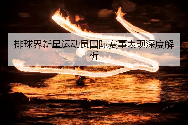 排球界新星运动员国际赛事表现深度解析